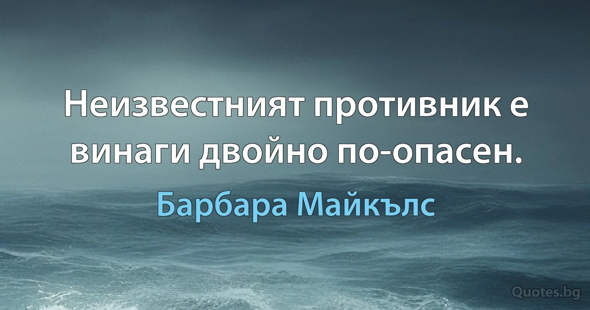 Неизвестният противник е винаги двойно по-опасен. (Барбара Майкълс)