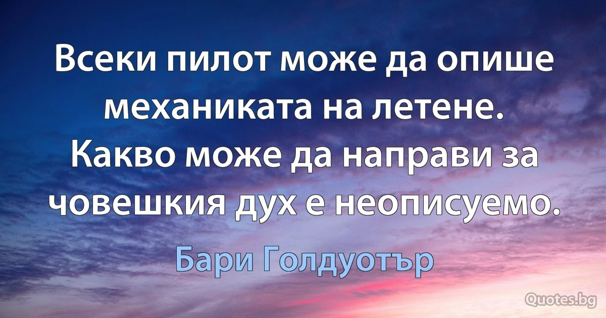 Всеки пилот може да опише механиката на летене. Какво може да направи за човешкия дух е неописуемо. (Бари Голдуотър)