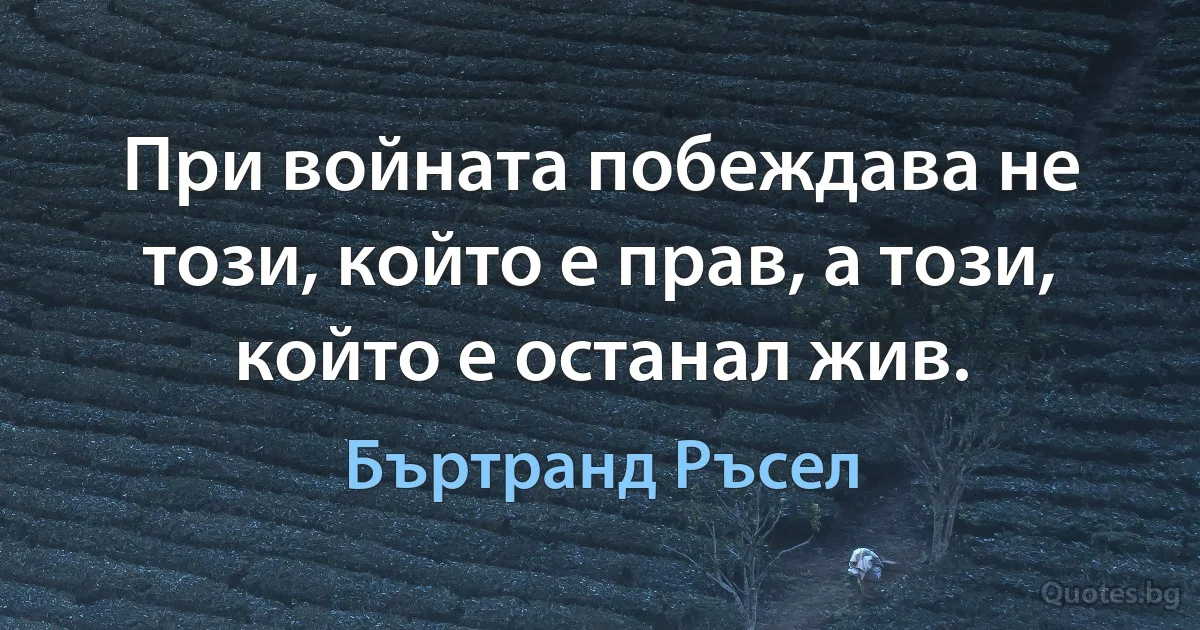 При войната побеждава не този, който е прав, а този, който е останал жив. (Бъртранд Ръсел)