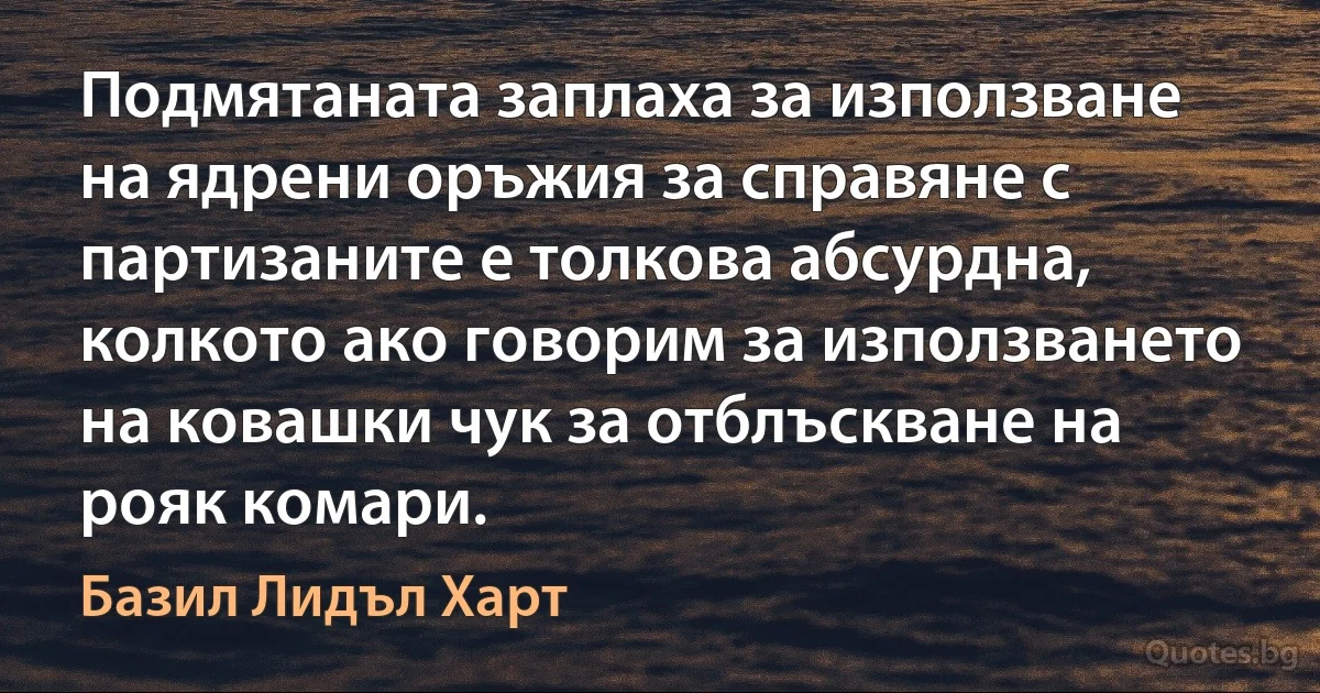 Подмятаната заплаха за използване на ядрени оръжия за справяне с партизаните е толкова абсурдна, колкото ако говорим за използването на ковашки чук за отблъскване на рояк комари. (Базил Лидъл Харт)