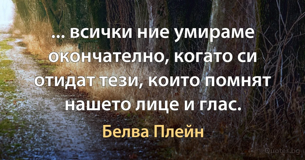 ... всички ние умираме окончателно, когато си отидат тези, които помнят нашето лице и глас. (Белва Плейн)