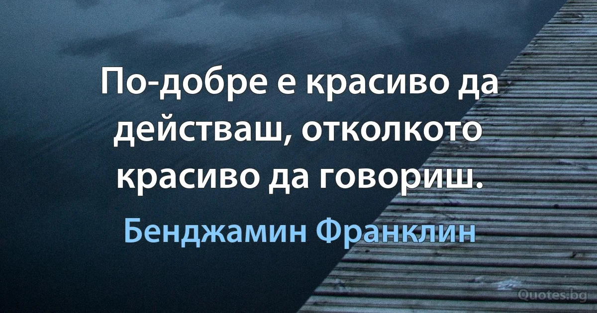 По-добре е красиво да действаш, отколкото красиво да говориш. (Бенджамин Франклин)