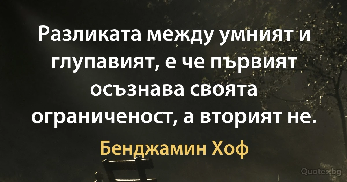 Разликата между умният и глупавият, е че първият осъзнава своята ограниченост, а вторият не. (Бенджамин Хоф)