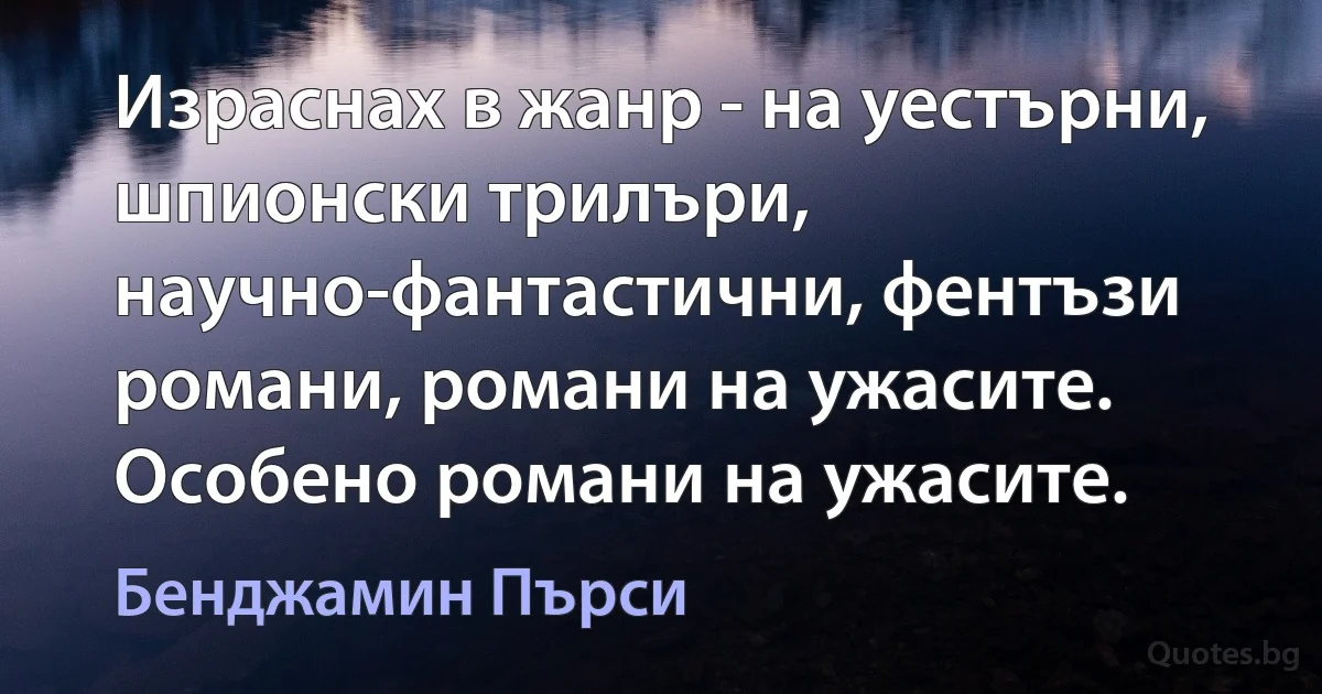 Израснах в жанр - на уестърни, шпионски трилъри, научно-фантастични, фентъзи романи, романи на ужасите. Особено романи на ужасите. (Бенджамин Пърси)