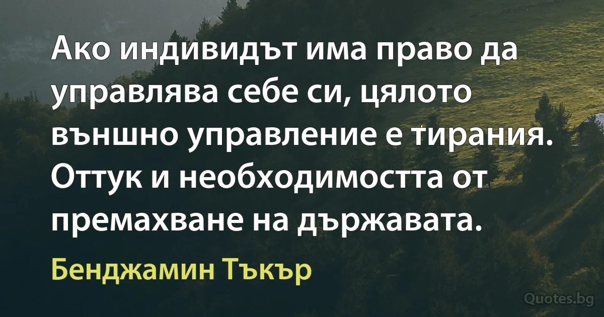 Ако индивидът има право да управлява себе си, цялото външно управление е тирания. Оттук и необходимостта от премахване на държавата. (Бенджамин Тъкър)