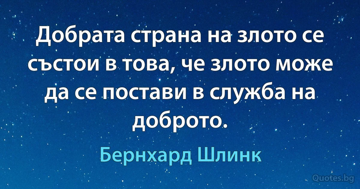 Добрата страна на злото се състои в това, че злото може да се постави в служба на доброто. (Бернхард Шлинк)