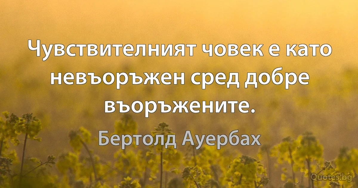 Чувствителният човек е като невъоръжен сред добре въоръжените. (Бертолд Ауербах)