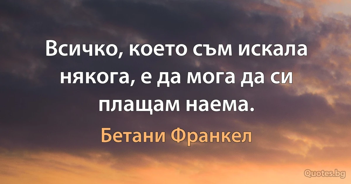 Всичко, което съм искала някога, е да мога да си плащам наема. (Бетани Франкел)