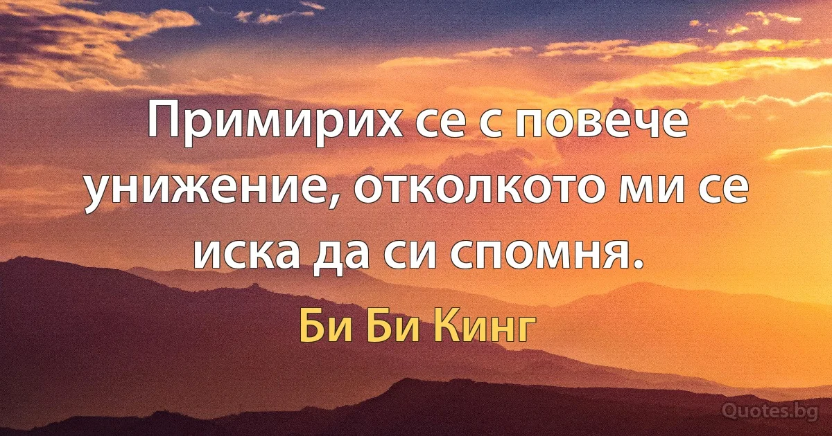 Примирих се с повече унижение, отколкото ми се иска да си спомня. (Би Би Кинг)