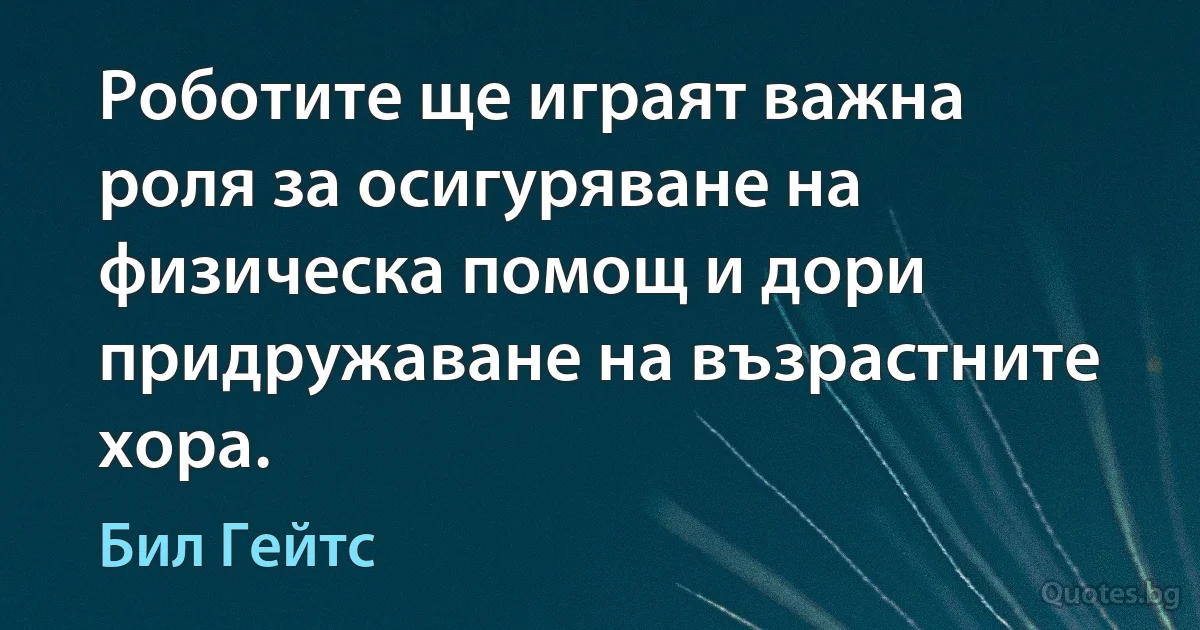 Роботите ще играят важна роля за осигуряване на физическа помощ и дори придружаване на възрастните хора. (Бил Гейтс)