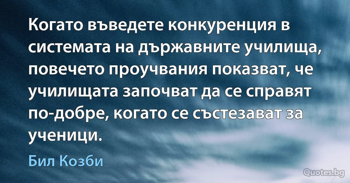 Когато въведете конкуренция в системата на държавните училища, повечето проучвания показват, че училищата започват да се справят по-добре, когато се състезават за ученици. (Бил Козби)