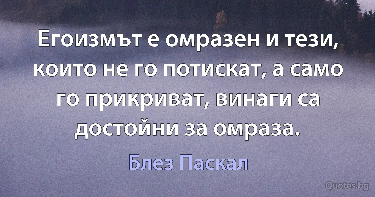 Егоизмът е омразен и тези, които не го потискат, а само го прикриват, винаги са достойни за омраза. (Блез Паскал)