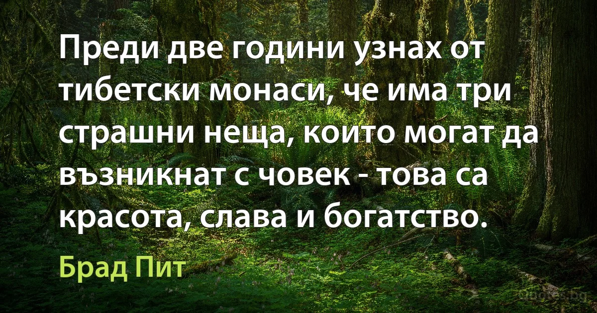 Преди две години узнах от тибетски монаси, че има три страшни неща, които могат да възникнат с човек - това са красота, слава и богатство. (Брад Пит)