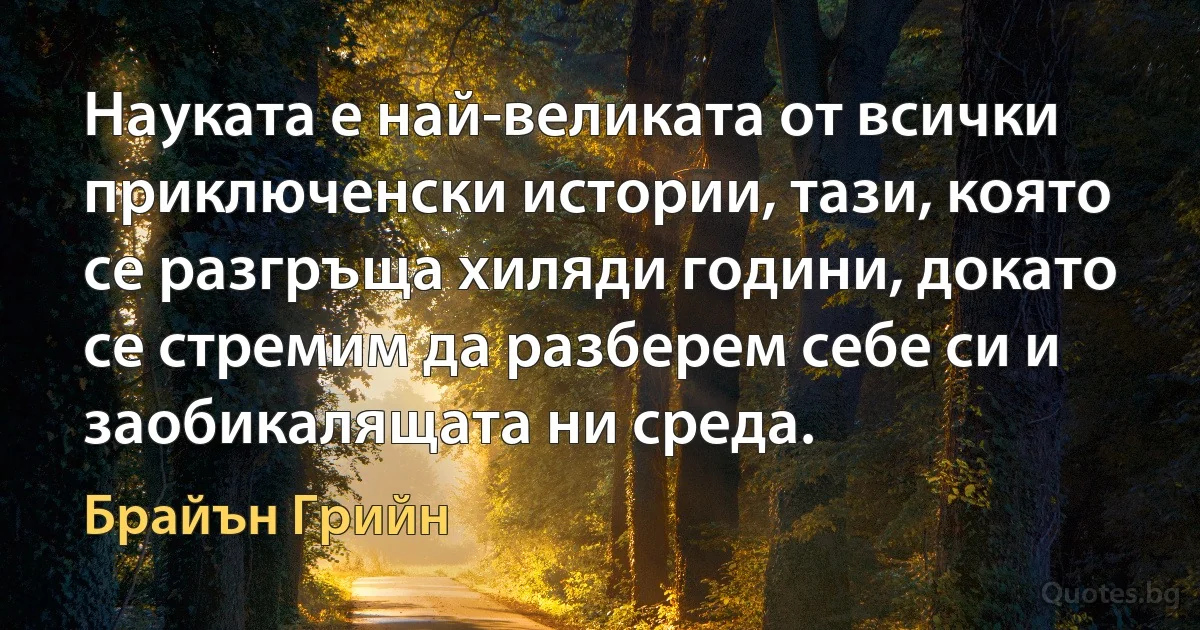 Науката е най-великата от всички приключенски истории, тази, която се разгръща хиляди години, докато се стремим да разберем себе си и заобикалящата ни среда. (Брайън Грийн)