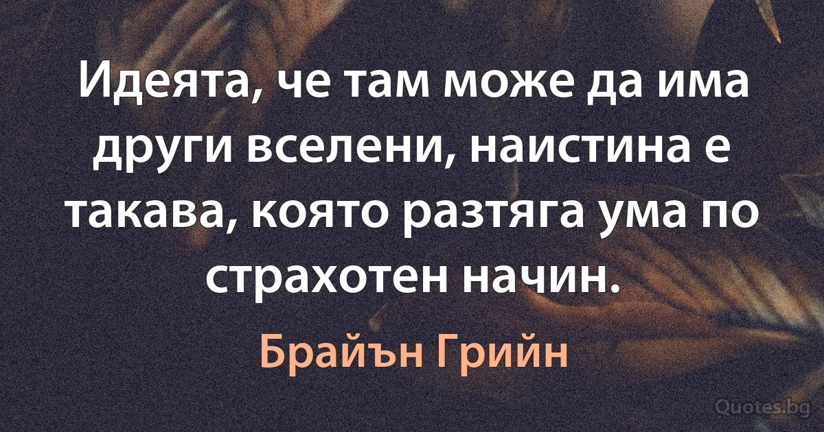 Идеята, че там може да има други вселени, наистина е такава, която разтяга ума по страхотен начин. (Брайън Грийн)