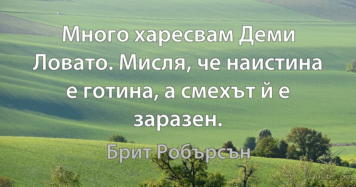 Много харесвам Деми Ловато. Мисля, че наистина е готина, а смехът й е заразен. (Брит Робърсън)