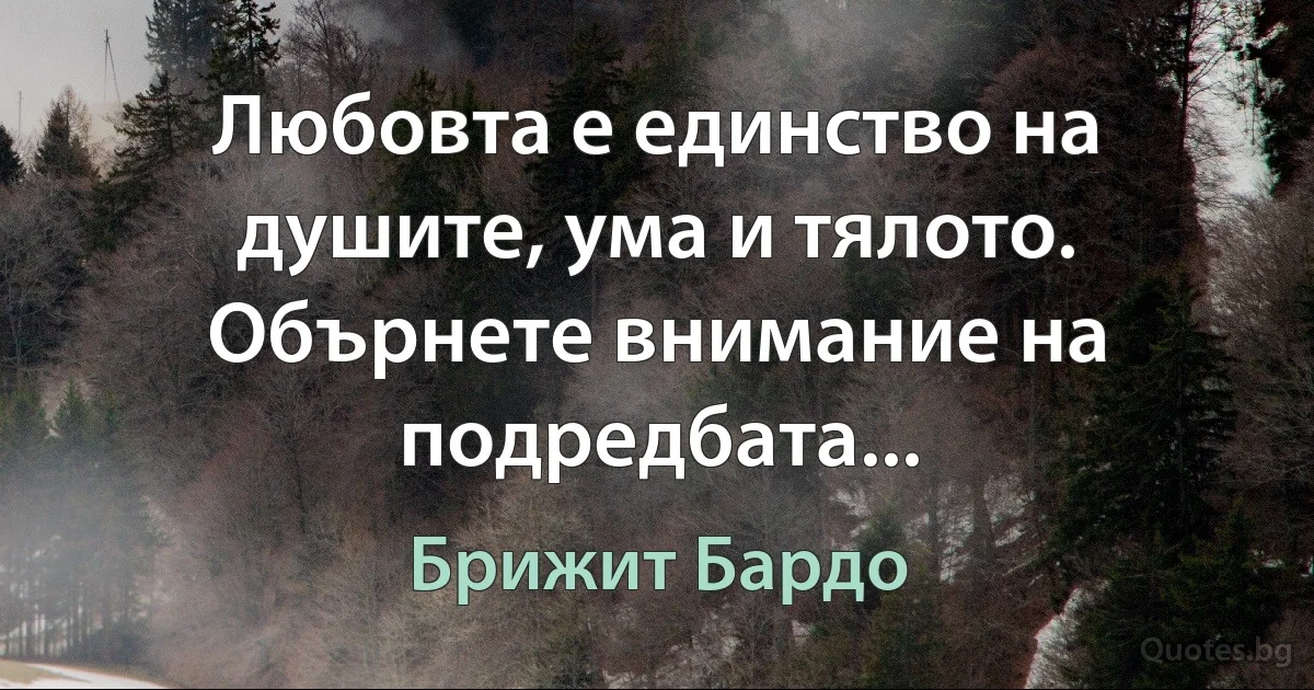 Любовта е единство на душите, ума и тялото. Обърнете внимание на подредбата... (Брижит Бардо)