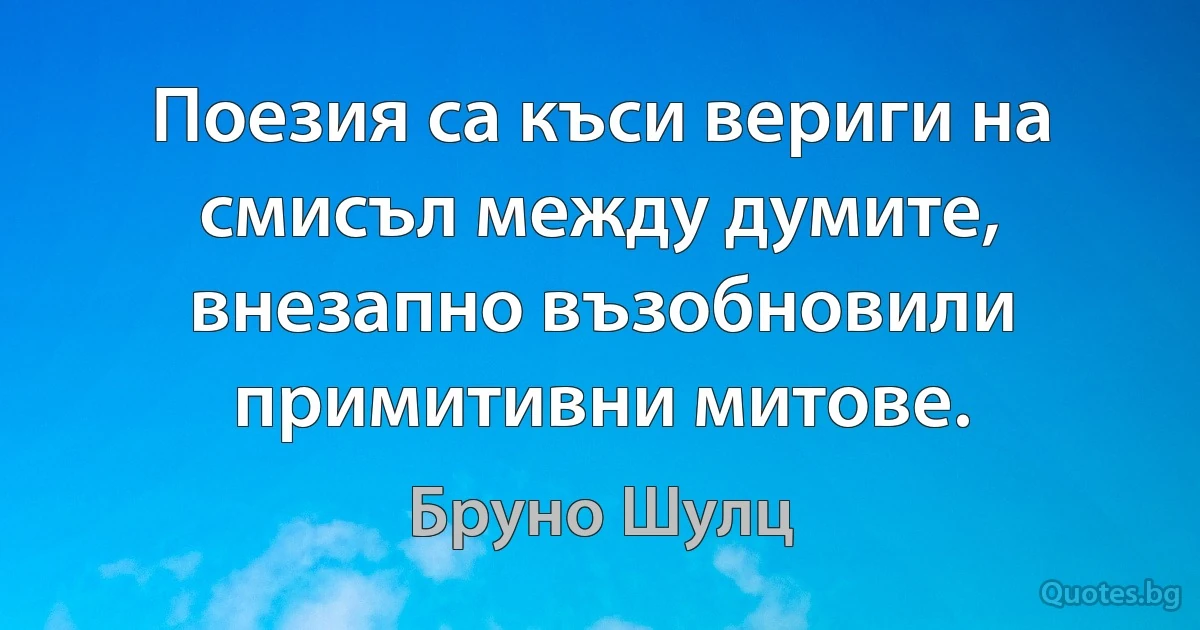 Поезия са къси вериги на смисъл между думите, внезапно възобновили примитивни митове. (Бруно Шулц)