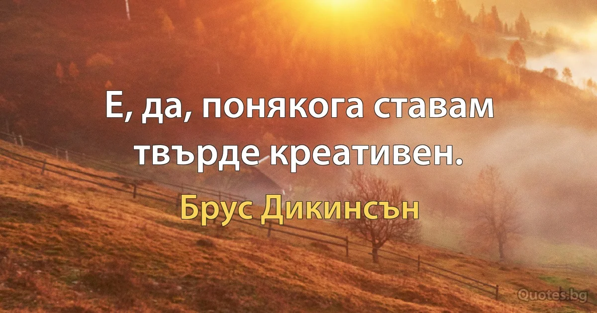 Е, да, понякога ставам твърде креативен. (Брус Дикинсън)