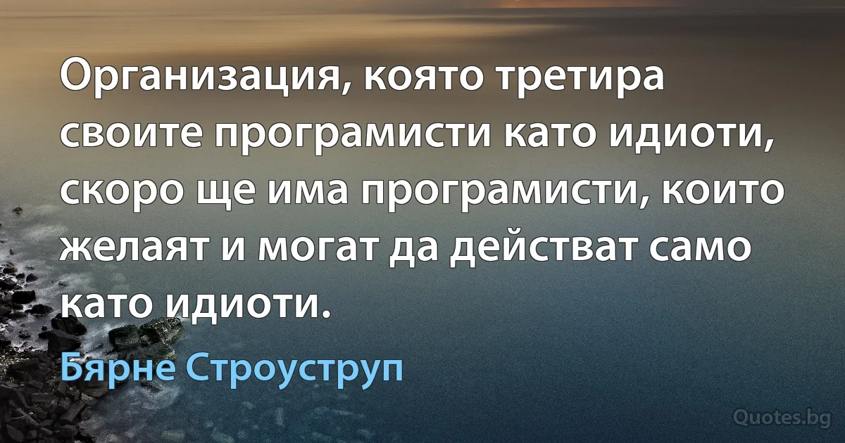 Организация, която третира своите програмисти като идиоти, скоро ще има програмисти, които желаят и могат да действат само като идиоти. (Бярне Строуструп)