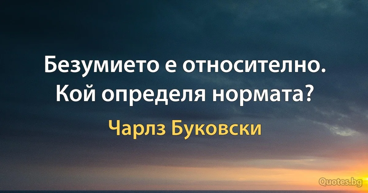 Безумието е относително. Кой определя нормата? (Чарлз Буковски)