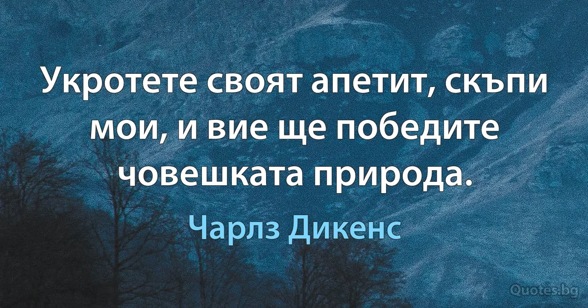 Укротете своят апетит, скъпи мои, и вие ще победите човешката природа. (Чарлз Дикенс)