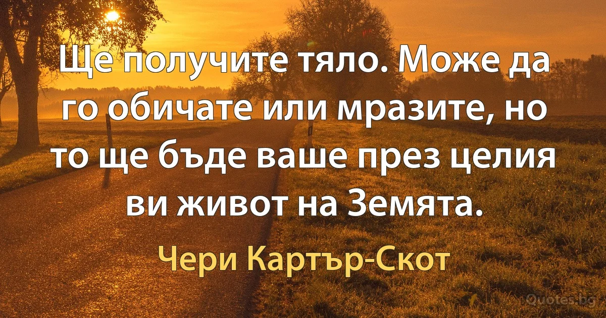 Ще получите тяло. Може да го обичате или мразите, но то ще бъде ваше през целия ви живот на Земята. (Чери Картър-Скот)