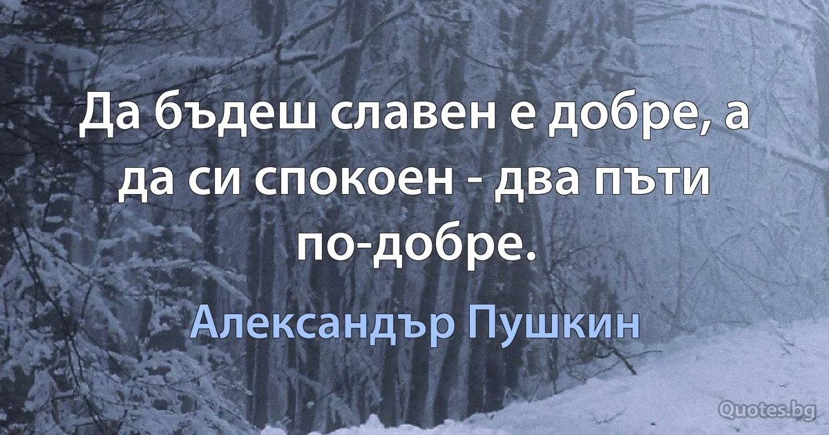 Да бъдеш славен е добрe, а да си спокоен - два пъти по-добре. (Александър Пушкин)