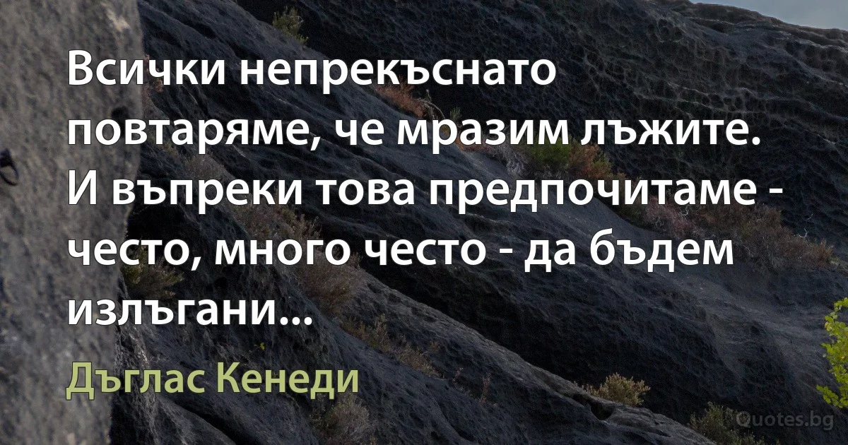 Всички непрекъснато повтаряме, че мразим лъжите. И въпреки това предпочитаме - често, много често - да бъдем излъгани... (Дъглас Кенеди)