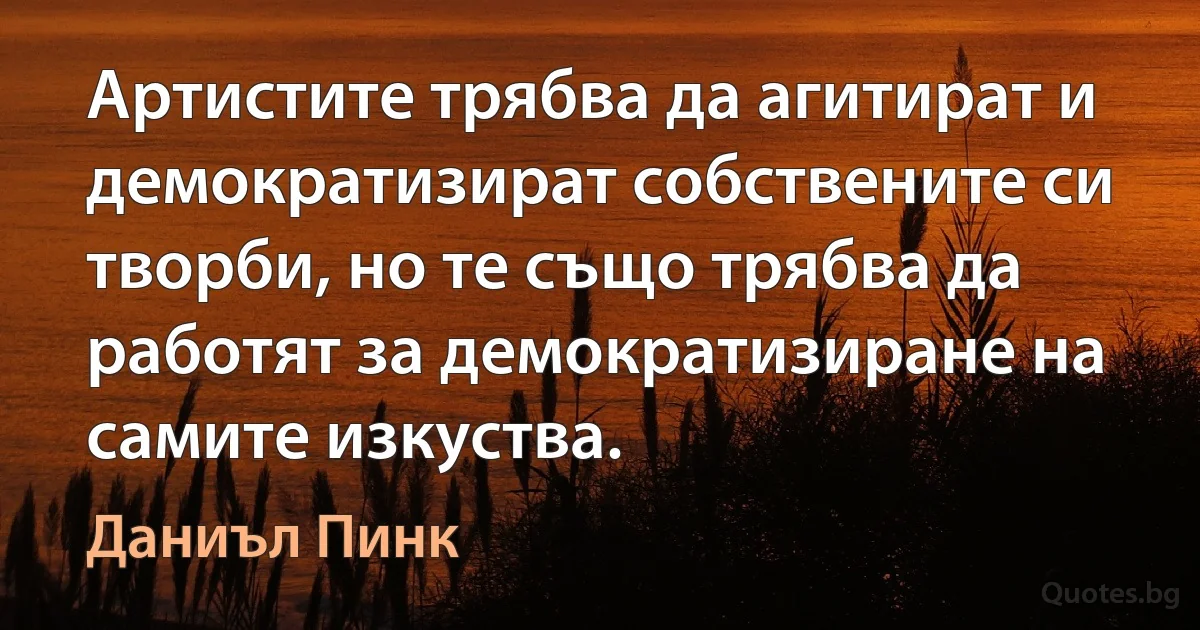 Артистите трябва да агитират и демократизират собствените си творби, но те също трябва да работят за демократизиране на самите изкуства. (Даниъл Пинк)