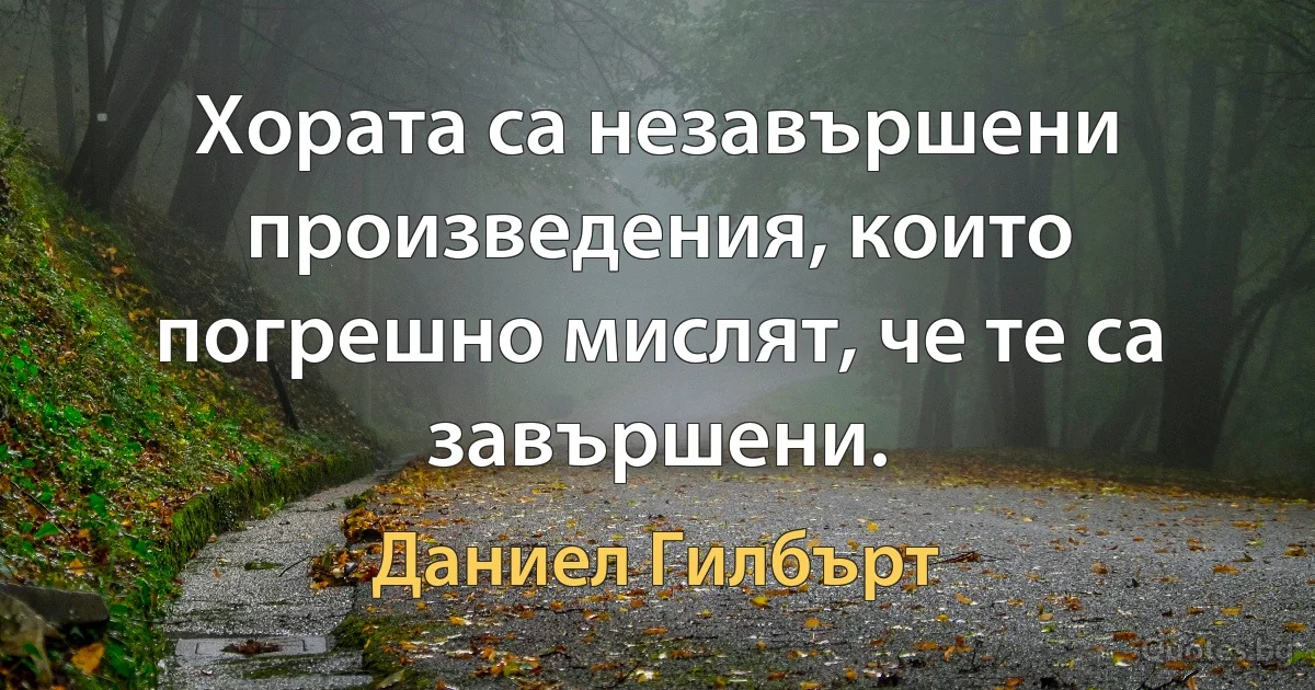 Хората са незавършени произведения, които погрешно мислят, че те са завършени. (Даниел Гилбърт)