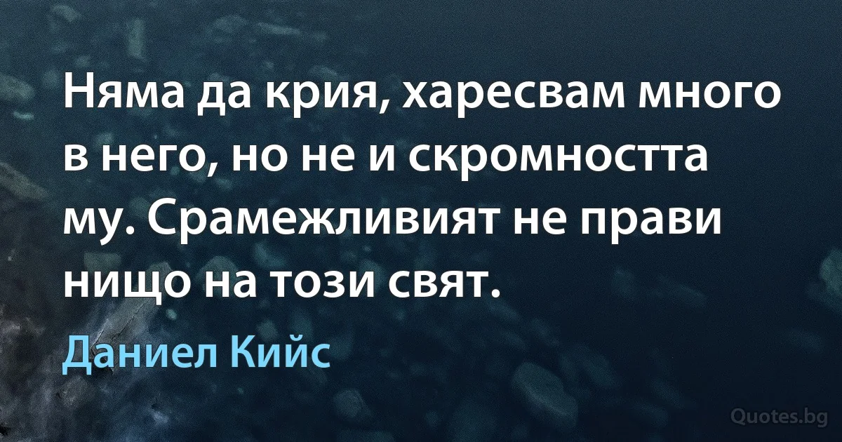 Няма да крия, харесвам много в него, но не и скромността му. Срамежливият не прави нищо на този свят. (Даниел Кийс)