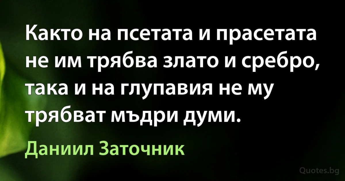 Както на псетата и прасетата не им трябва злато и сребро, така и на глупавия не му трябват мъдри думи. (Даниил Заточник)