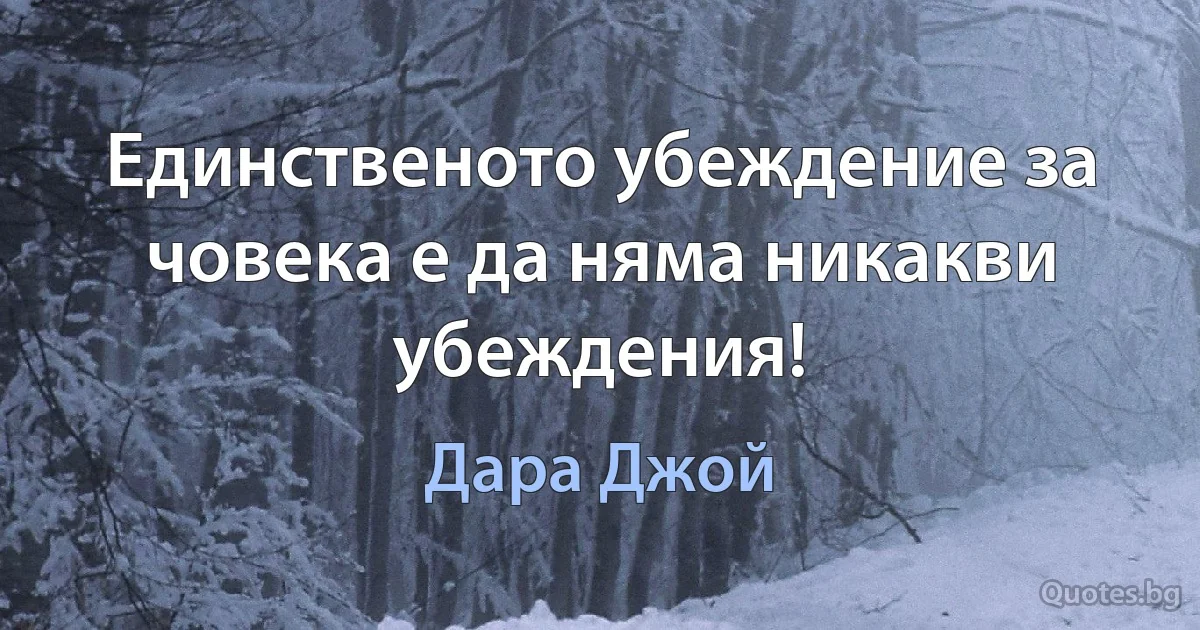 Единственото убеждение за човека е да няма никакви убеждения! (Дара Джой)