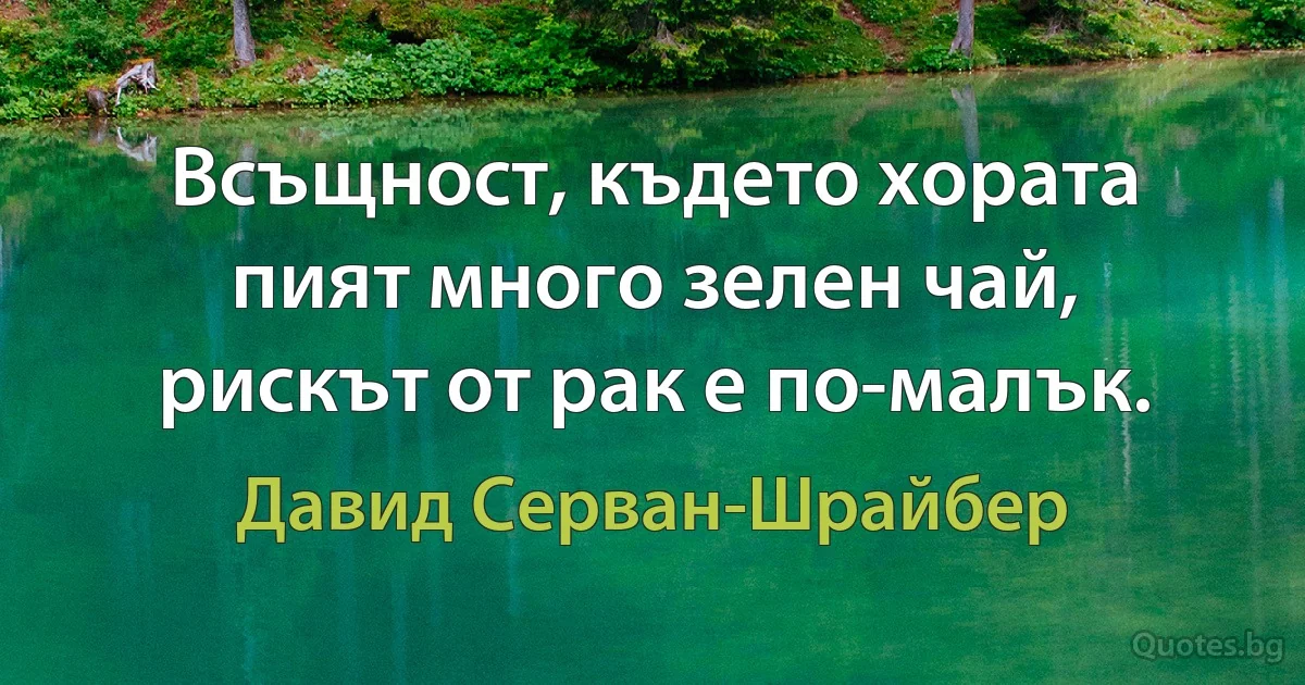 Всъщност, където хората пият много зелен чай, рискът от рак е по-малък. (Давид Серван-Шрайбер)