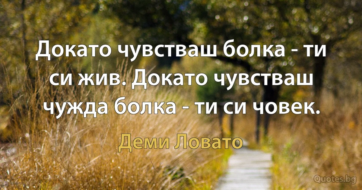 Докато чувстваш болка - ти си жив. Докато чувстваш чужда болка - ти си човек. (Деми Ловато)