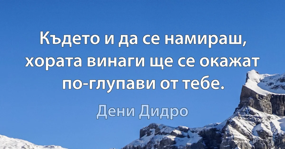 Където и да се намираш, хората винаги ще се окажат по-глупави от тебе. (Дени Дидро)