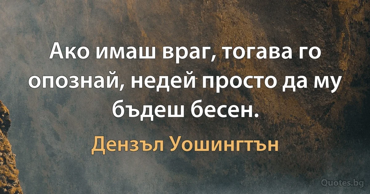 Ако имаш враг, тогава го опознай, недей просто да му бъдеш бесен. (Дензъл Уошингтън)