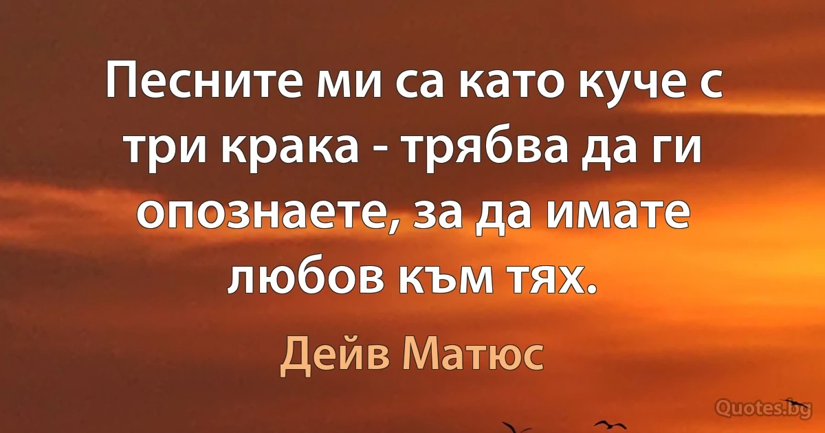 Песните ми са като куче с три крака - трябва да ги опознаете, за да имате любов към тях. (Дейв Матюс)