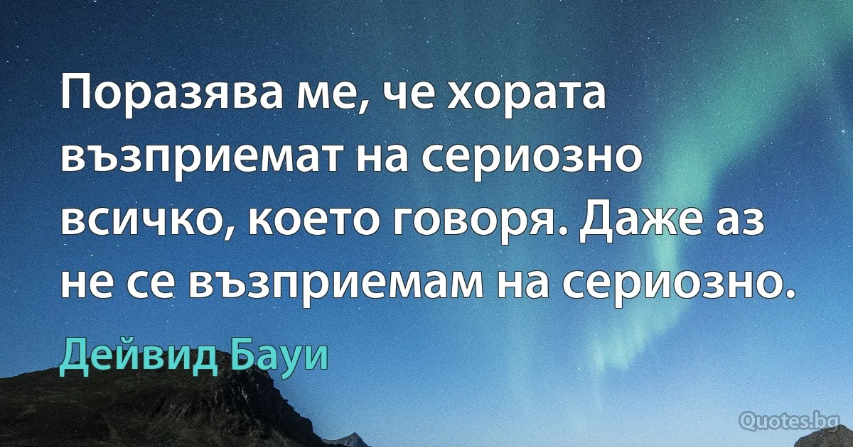 Поразява ме, че хората възприемат на сериозно всичко, което говоря. Даже аз не се възприемам на сериозно. (Дейвид Бауи)