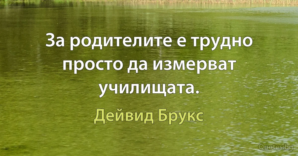 За родителите е трудно просто да измерват училищата. (Дейвид Брукс)