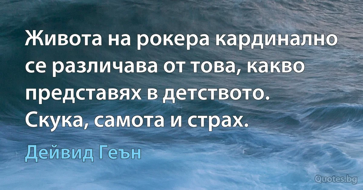 Живота на рокера кардинално се различава от това, какво представях в детството. Скука, самота и страх. (Дейвид Геън)