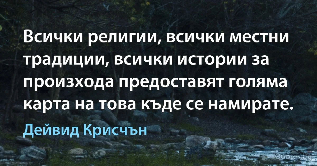 Всички религии, всички местни традиции, всички истории за произхода предоставят голяма карта на това къде се намирате. (Дейвид Крисчън)