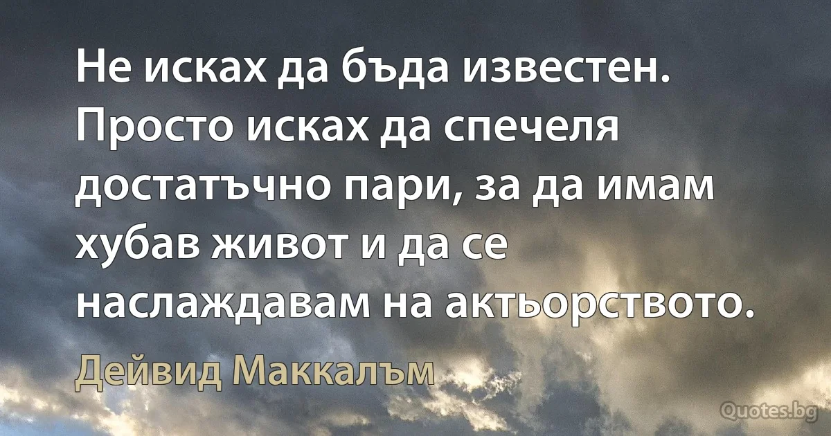 Не исках да бъда известен. Просто исках да спечеля достатъчно пари, за да имам хубав живот и да се наслаждавам на актьорството. (Дейвид Маккалъм)