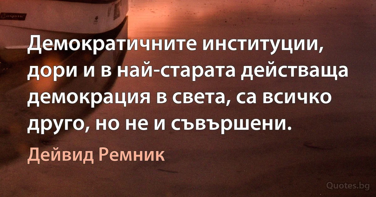 Демократичните институции, дори и в най-старата действаща демокрация в света, са всичко друго, но не и съвършени. (Дейвид Ремник)