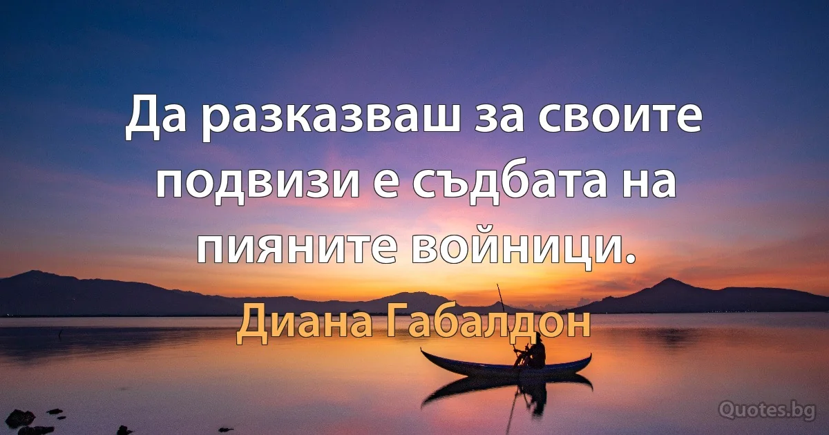 Да разказваш за своите подвизи е съдбата на пияните войници. (Диана Габалдон)