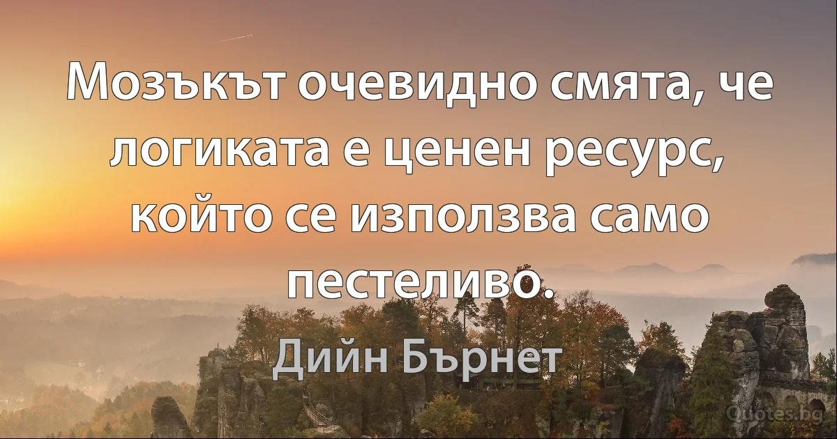 Мозъкът очевидно смята, че логиката е ценен ресурс, който се използва само пестеливо. (Дийн Бърнет)