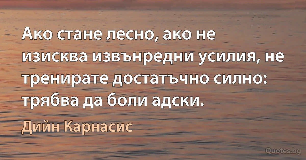 Ако стане лесно, ако не изисква извънредни усилия, не тренирате достатъчно силно: трябва да боли адски. (Дийн Карнасис)