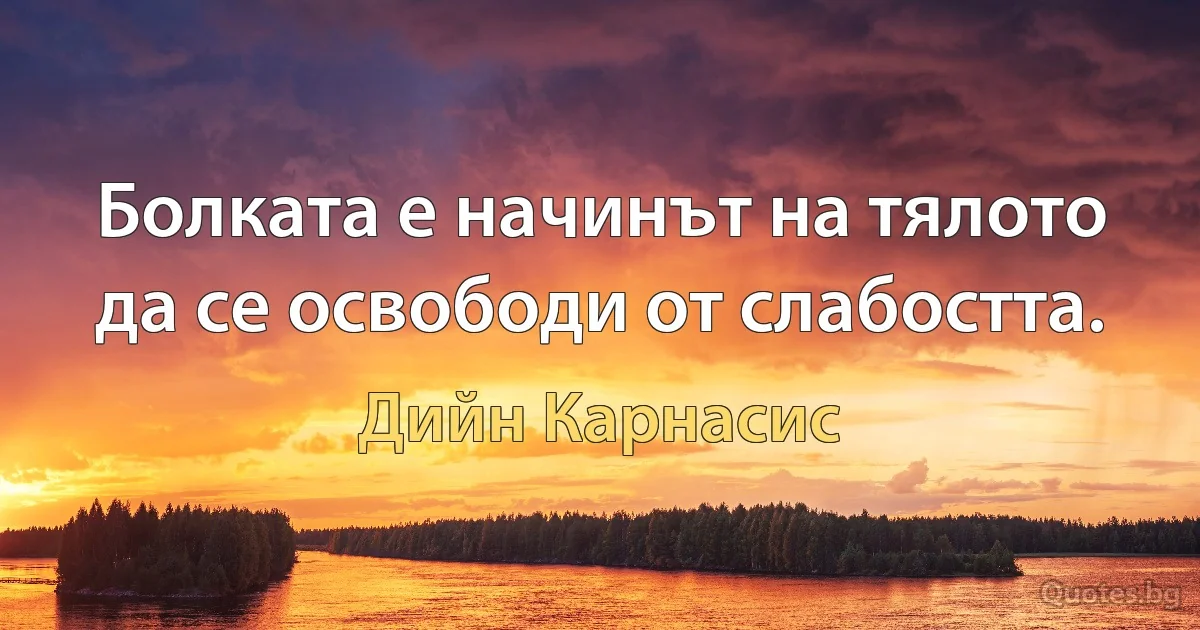 Болката е начинът на тялото да се освободи от слабостта. (Дийн Карнасис)