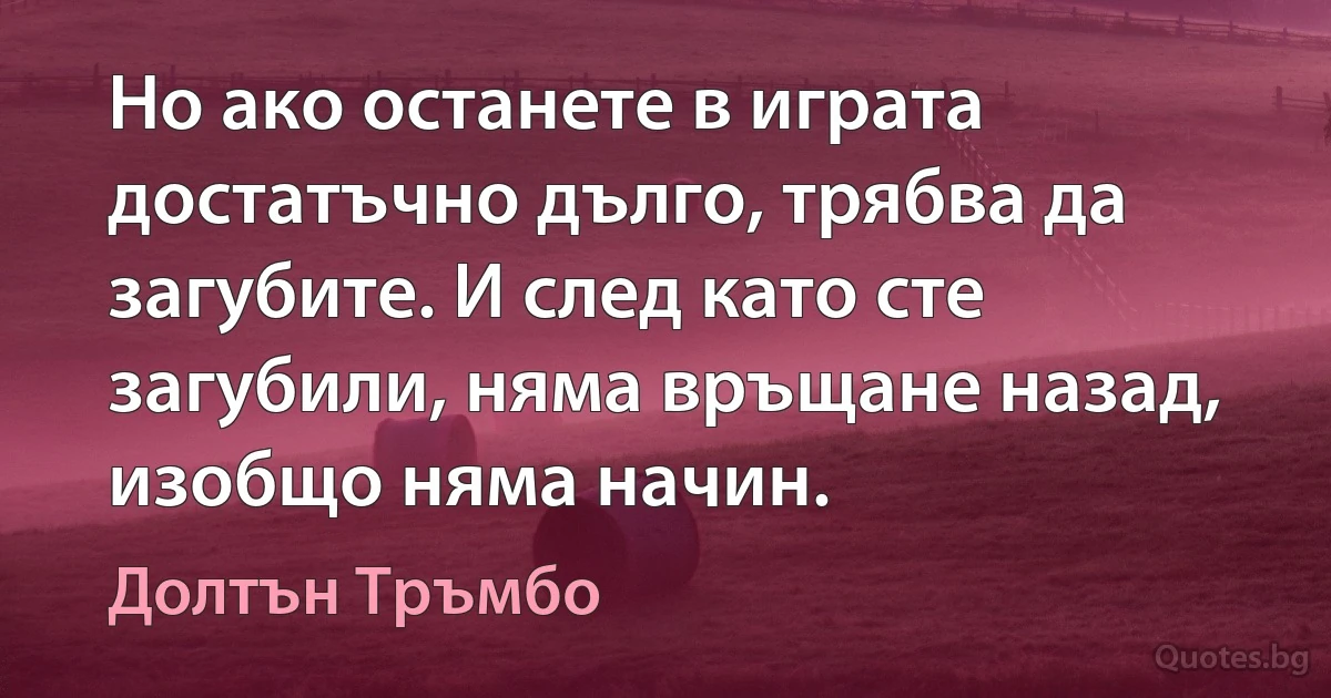 Но ако останете в играта достатъчно дълго, трябва да загубите. И след като сте загубили, няма връщане назад, изобщо няма начин. (Долтън Тръмбо)